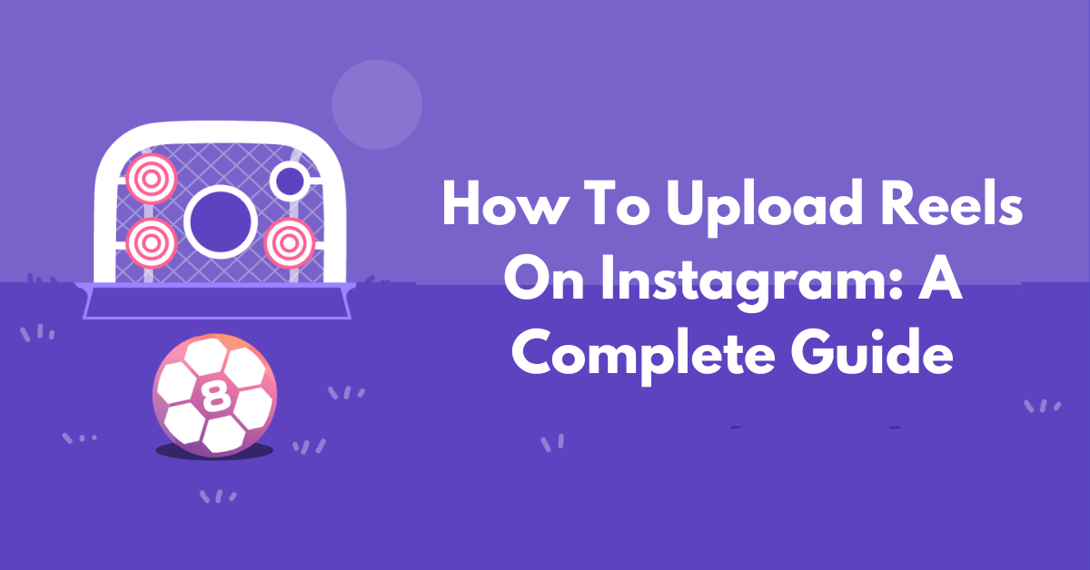 How To Upload Reels On Instagram: A Complete Guide